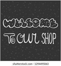 Welcome to our shop - wors, lettering. Vector illustration for prints, posters, cards, banners. Greyscale hand drawing with light grey letters on dark grey background.