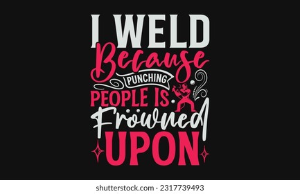 I Weld Because Punching People Is Frowned Upon - Welder SVG Design, Welding Quotes SVG, Hand Drawn Lettering Phrase Isolated On Black Background.