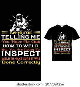 welder custom t-shirt design.so you're telling me you have no club how to weld but you are going to inspect my weld to make sure it was done correctly.
