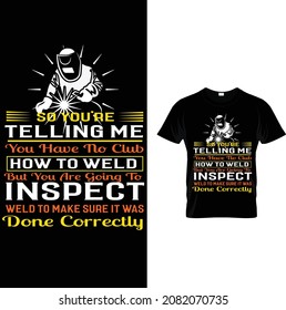 welder custom tshirt design.so you're telling me you have no club how to weld but you are going to inspect my weld to make sure it was done correctly.