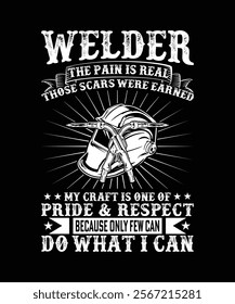 WELDER THE PAIN IS REAL THOSE SCARS WERE EARNED MY CRAFT IS ONE OF PRIDE AND RESPET BECAUSE ONLY FEW CAN DO WHAT I CAN TSHIRT DESIGN