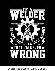 I'M A WELDER TO SAVE TIME LETS JUST ASSUME THAT I'M NEVER WRONG TSHIRT DESIGN