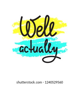 Well actually - simple emotional inspire and motivational quote. English youth slang. Print for inspirational poster, t-shirt, bag, cups, card, flyer, sticker, badge. Cute and funny vector