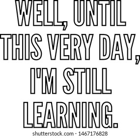 Well until this very day I am still learning