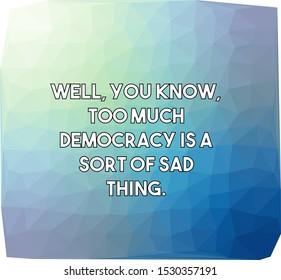 Well you know too much democracy is a sort of sad thing