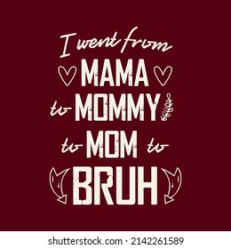 I went from MAMA TO MOMMY TO MOM TO BRUH