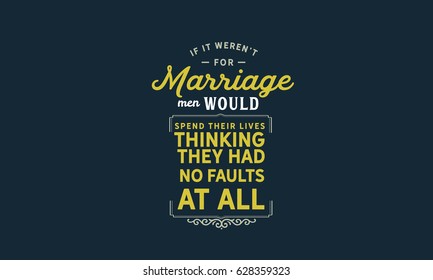 If it were not for marriage, men would spend their lives thinking they had no faults at all. Marriage Quotes
