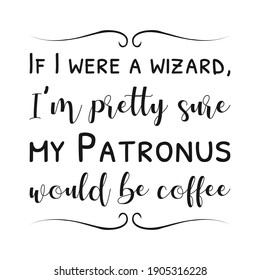 If I were a wizard, I’m pretty sure my Patronus would be coffee. Vector Quote
