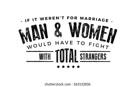 If it weren't for marriage, men and women would have to fight with total strangers. Marriage quote
