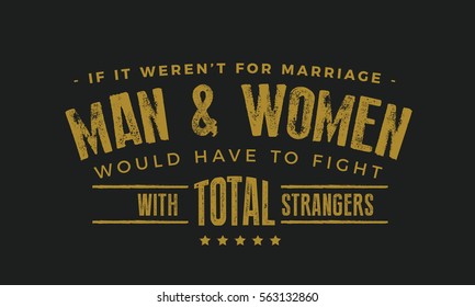 If it weren't for marriage, men and women would have to fight with total strangers. Marriage quote