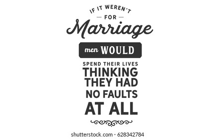 If it weren't for marriage, men would spend their lives thinking they had no faults at all. Marriage Quotes