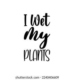 i wet my plants black lettering quote