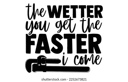 The Wetter You Get The Faster I Come - Plumber T shirt Design. Hand drawn lettering phrase, calligraphy vector illustration. eps, svg Files for Cutting svg