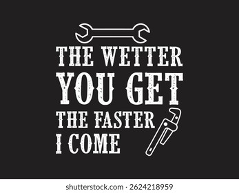 The wetter you get the faster I come Humorous plumbing-themed T-shirt design featuring a witty quote, perfect for professional plumbers and DIY enthusiasts.