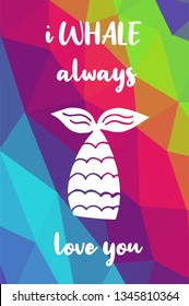 Whale Animal Poster with Rainbow Color Polygon or Geometric and "I Whale Always Love You" Text. Vector Illustration for Graphic Design.