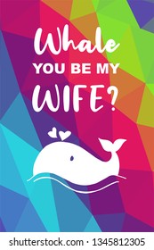 Whale Animal Poster with Rainbow Color Polygon or Geometric and "Whale You Be My Wife?" Text. Vector Illustration for Graphic Design.
