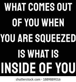 What comes out of you when you are squeezed is what is inside of you