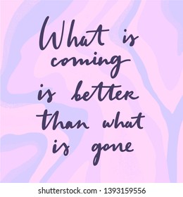 What is coming is better than what is gone - unique hand drawn vector lettering. Inspirational motivational quote card.