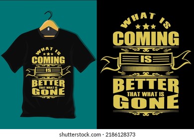 What is Coming is Better That What is Gone T Shirt Design