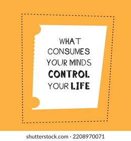 what consumes your minds control your life Motivational quote.abstract alphabets lettering text vector on a white and yellow background.