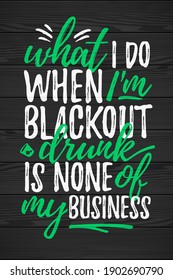 What I Do Black Out Drunk Is None Of My Business funny lettering, 17 March St. Patrick's Day celebration design element. Suitable for t-shirt, poster, etc. vector illustration