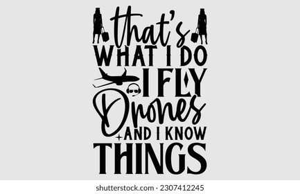 That’s What I Do I Fly Drones And I Know Things- Pilot svg and t- shirts design, Hand drawn Illustration for prints on and bags, posters, cards, Isolated template on white background, EPS 10