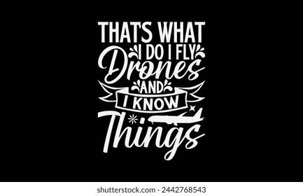 That’s What I Do I Fly Drones And I Know Things- Pilot t- shirt design, Hand drawn lettering phrase for Cutting Machine, Silhouette Cameo, Cricut, Vector illustration Template, Isolated on black backg svg