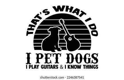 That’s What I Do I Pet Dogs I Play Guitars  I Know Things - Guitar T-shirt Design, Handmade calligraphy vector, Hand drawn vintage illustration with hand-lettering and decoration elements, svg for