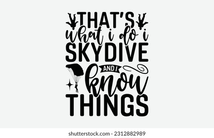 That’s What I Do I Skydive and I Know Things - Skydiving T-shirt Design, Motivational Inspirational SVG Quotes, Hand Drawn Vintage Illustration With Hand-Lettering And Decoration Elements.