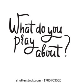 What do you pray about - inspire motivational religious quote. Hand drawn beautiful lettering. Print for inspirational poster, t-shirt, bag, cups, card, flyer, sticker, badge. Cute vector writing