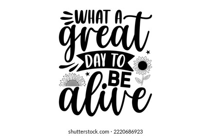 What a great day to be alive , Sunflower t shirts and svg design, Vector illustration happiness lettering with sunflower, svg Files for Cutting Cricut and Silhouette, EPS 10