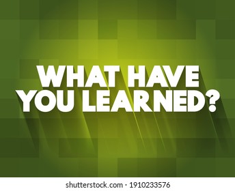 What have you learned? is a question that inquires about the knowledge or insights someone has gained from an experience, study, or activity, text concept background