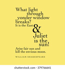 "What light through yonder window breaks? It is the East and Juliet is the sun! Arise fair sun and kill the envious moon." William Shakespeare