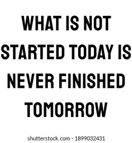 What is not started today is never finished tomorrow