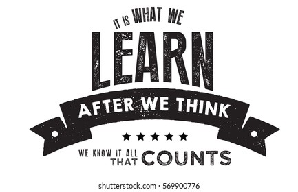 It is what we learn after we think we know it all, that counts. Learning quote