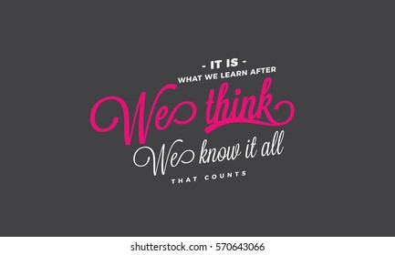 It is what we learn after we think we know it all, that counts. Learning quote