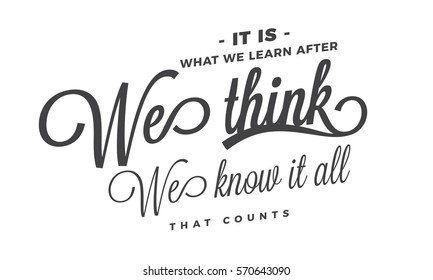 It Is What We Learn After We Think We Know It All, That Counts. Learning Quote