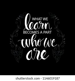 What we learn becomes a part of who we are. Inspirational motivational quote. 