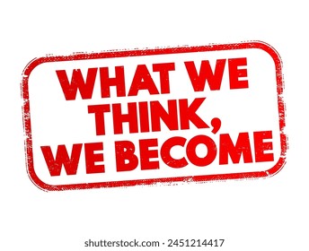 What We Think We Become - reflects the idea that our thoughts and beliefs shape our reality and influence our actions, behaviors, and outcomes in life, text concept stamp