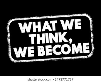 What We Think We Become - reflects the idea that our thoughts and beliefs shape our reality and influence our actions, behaviors, and outcomes in life, text concept stamp