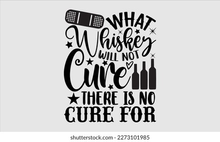 What whiskey will not cure there is no cure for- Alcohol SVG T Shirt design, Hand drawn vintage hand Calligraphy, for Cutting Machine, Silhouette Cameo, Cricut eps 10.