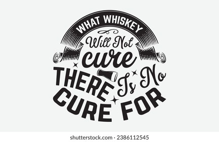 What Whiskey Will Not Cure There Is No Cure For -Alcohol T-Shirt Design, Modern Calligraphy, Illustration For Mugs, Hoodie, Bags, Posters, Vector Files Are Editable.