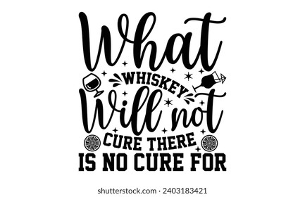 What Whiskey Will Not Cure There Is No Cure For- Alcohol t- shirt design, Hand drawn vintage illustration with hand-lettering and decoration elements, greeting card template with typography text