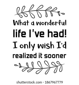  What a wonderful life I’ve had! I only wish I’d realized it sooner. Vector Quote