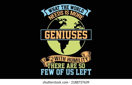What The World Needs Is More Geniuses With Humility There Are So Few Of Us Left - Funny t-shirt design, SVG Files for Cutting, Handmade calligraphy vector illustration, Hand written vector sign, EPS