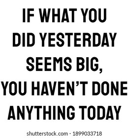 If what you did yesterday seems big, you haven’t done anything today