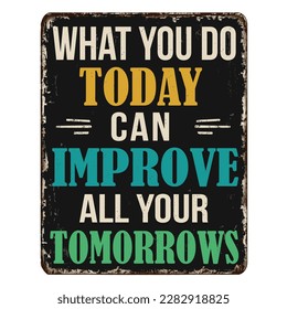 What you do today can improve all your tomorrows vintage rusty metal sign on a white background, vector illustration