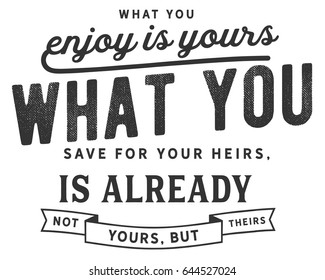 What you enjoy is yours; what you save for your heirs, is already not yours, but theirs. Inheritance Quotes