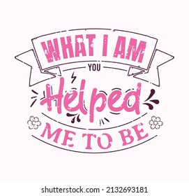 What I Am You Helped Me To Be lettering, mothers day quote, funny lettering for print, t-shirt and card