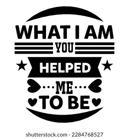 What i am you helped me to be, Mother's day shirt print template,  typography design for mom mommy mama daughter grandma girl women aunt mom life child best mom adorable shirt